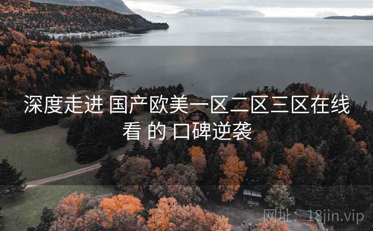 深度走进 国产欧美一区二区三区在线看 的 口碑逆袭