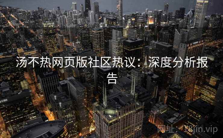 汤不热网页版社区热议：深度分析报告