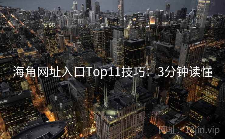 海角网址入口Top11技巧:3分钟读懂 海角网址入口Top11技巧:3分钟读懂