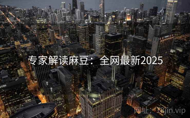 专家解读麻豆:全网最新2025 专家解读麻豆:全网最新2025