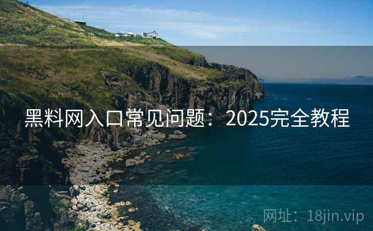 黑料网入口常见问题:2025完全教程 黑料网入口常见问题:2025完全教程