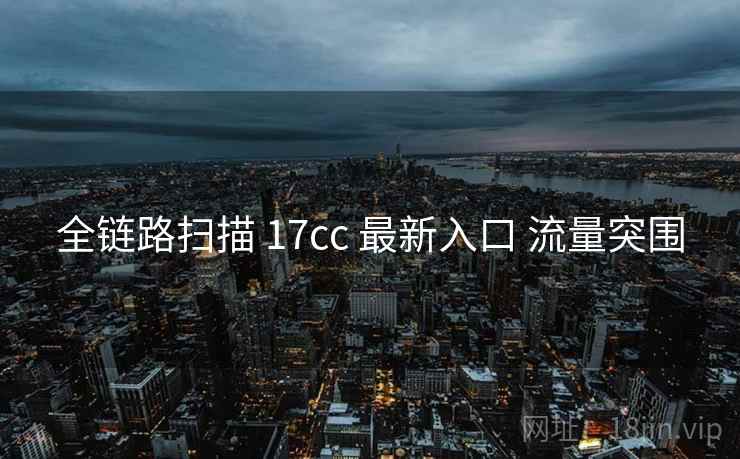 全链路扫描 17cc 最新入口 流量突围