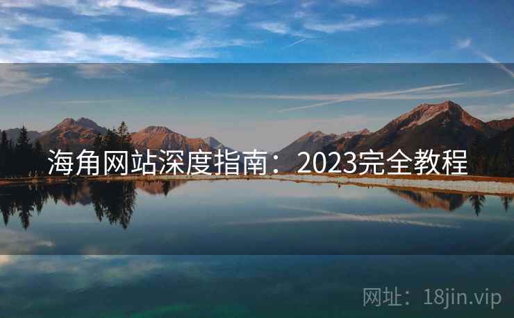 海角网站深度指南:2023完全教程 海角网站深度指南:2023完全教程