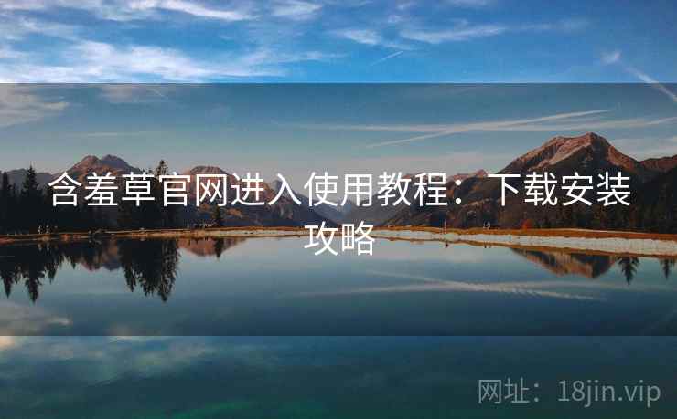 含羞草官网进入使用教程:下载安装攻略 含羞草官网进入使用教程:下载安装攻略