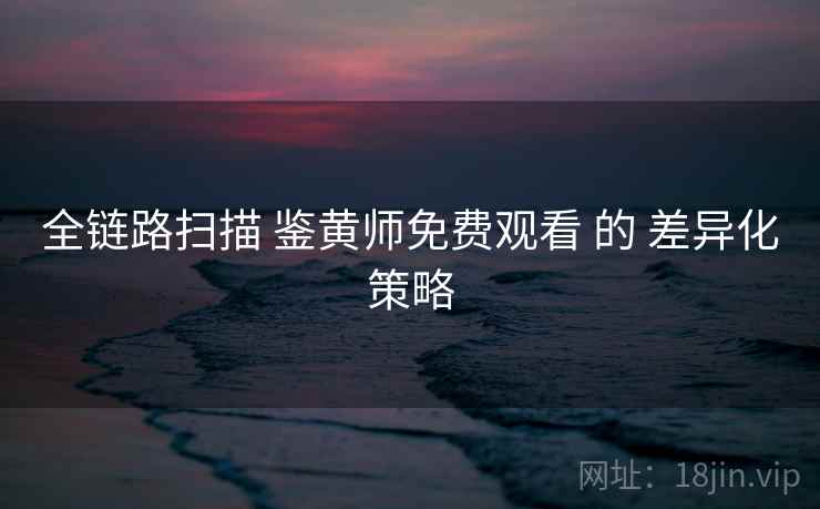 全链路扫描 鉴黄师免费观看 的 差异化策略
