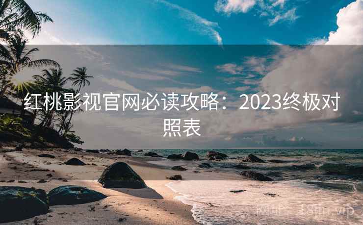红桃影视官网必读攻略：2023终极对照表