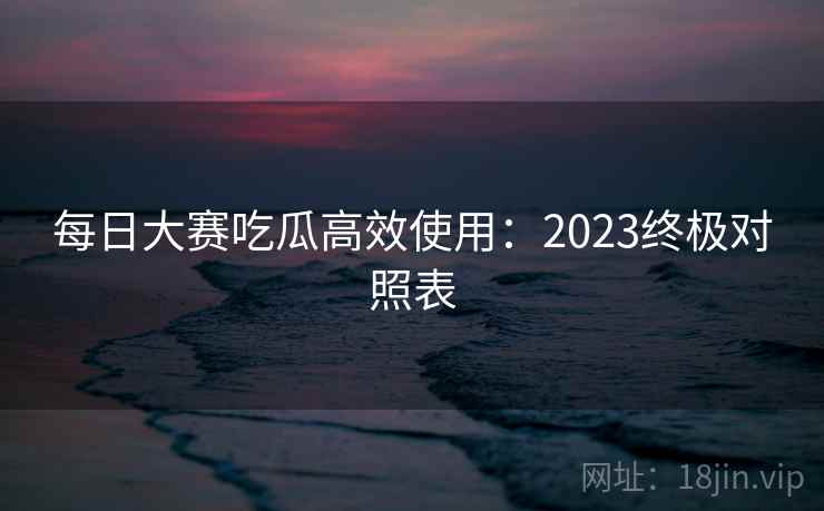 每日大赛吃瓜高效使用：2023终极对照表