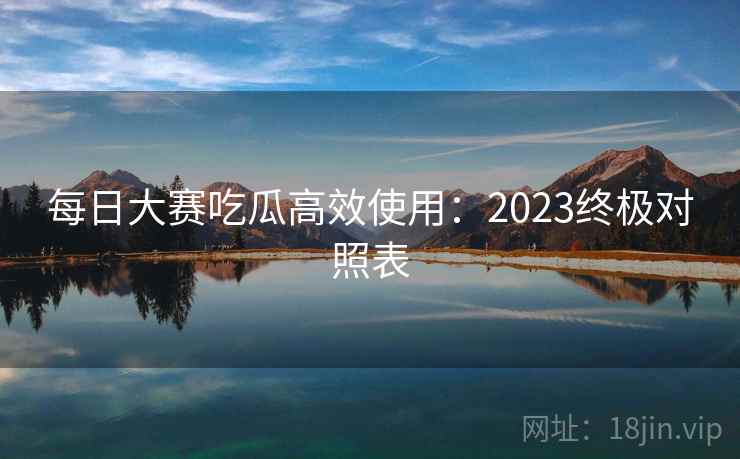 每日大赛吃瓜高效使用：2023终极对照表