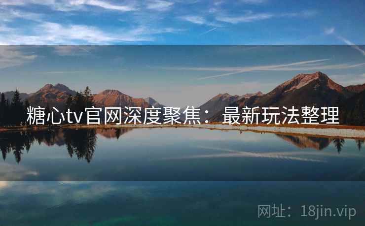 糖心tv官网深度聚焦：最新玩法整理