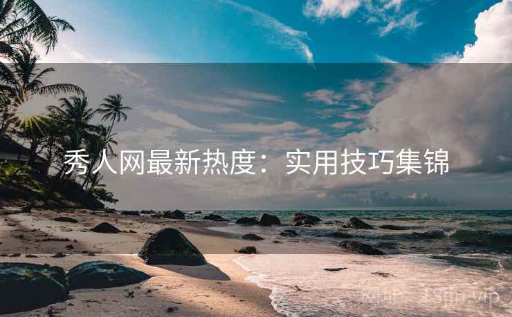秀人网最新热度：实用技巧集锦