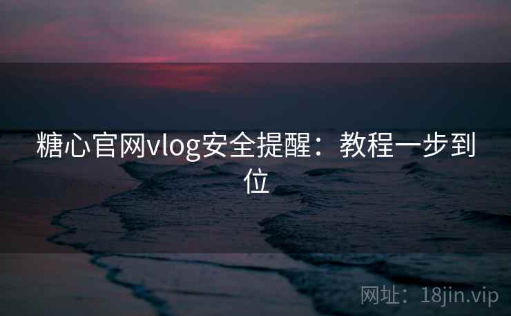 糖心官网vlog安全提醒：教程一步到位