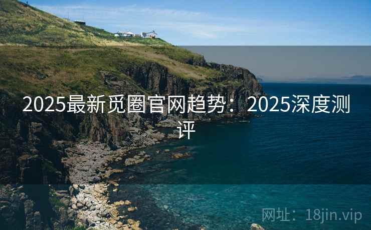 2025最新觅圈官网趋势：2025深度测评