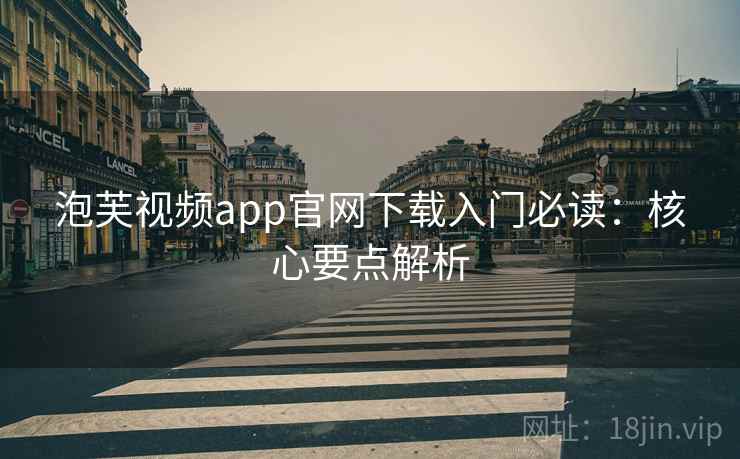 泡芙视频app官网下载入门必读：核心要点解析