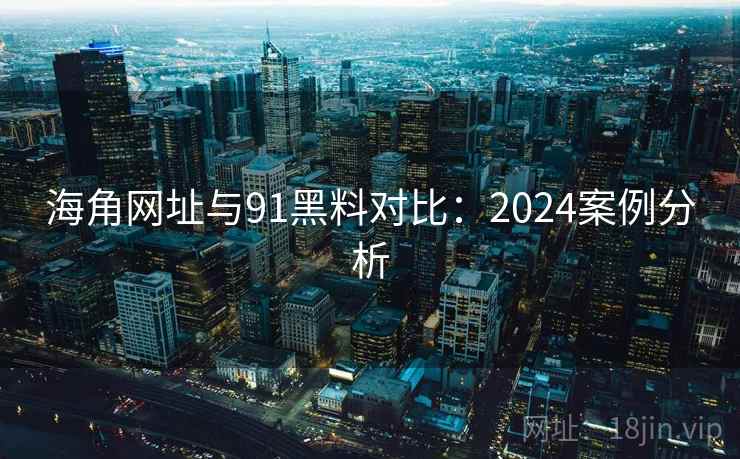 海角网址与91黑料对比:2024案例分析 海角网址与91黑料对比:2024案例分析