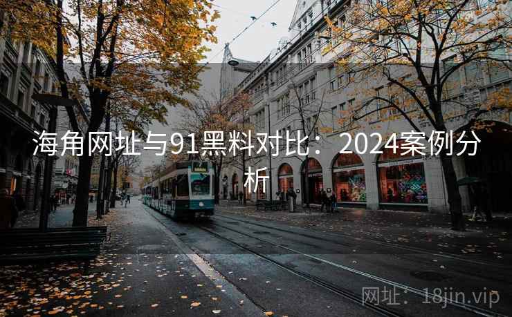 海角网址与91黑料对比:2024案例分析 海角网址与91黑料对比:2024案例分析