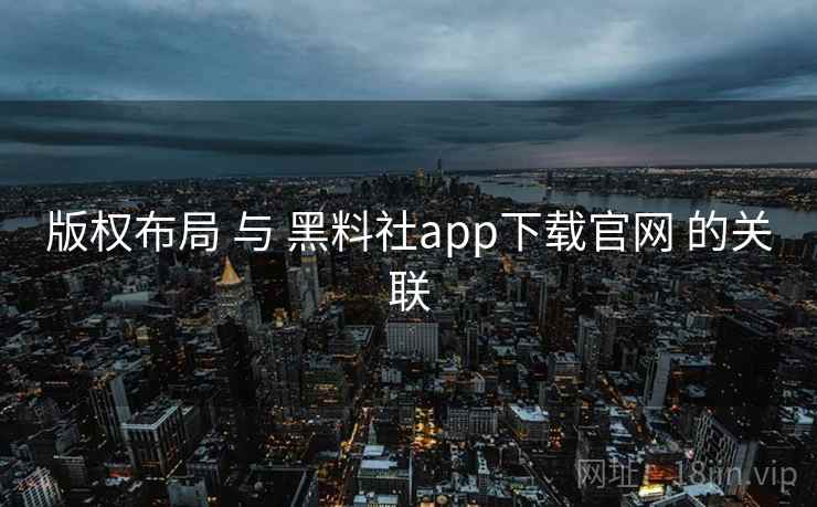 版权布局 与 黑料社app下载官网 的关联 版权布局 与 黑料社app下载官网 的关联