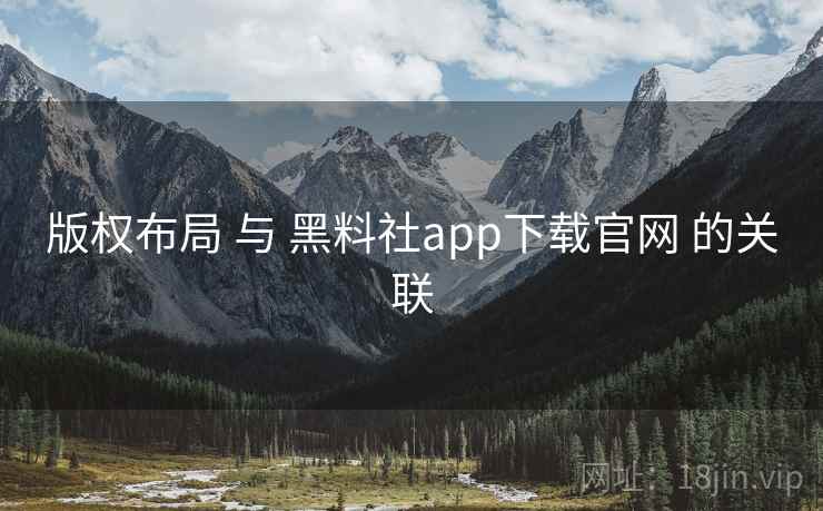 版权布局 与 黑料社app下载官网 的关联 版权布局 与 黑料社app下载官网 的关联