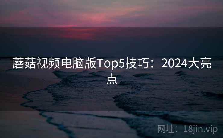 蘑菇视频电脑版Top5技巧:2024大亮点 蘑菇视频电脑版Top5技巧:2024大亮点