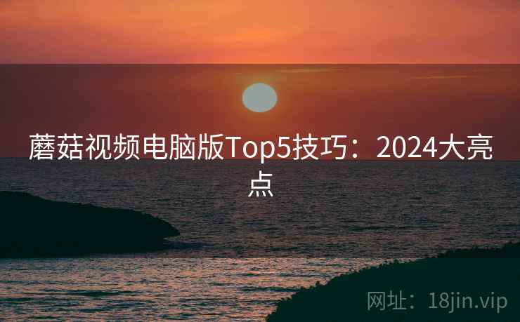 蘑菇视频电脑版Top5技巧:2024大亮点 蘑菇视频电脑版Top5技巧:2024大亮点