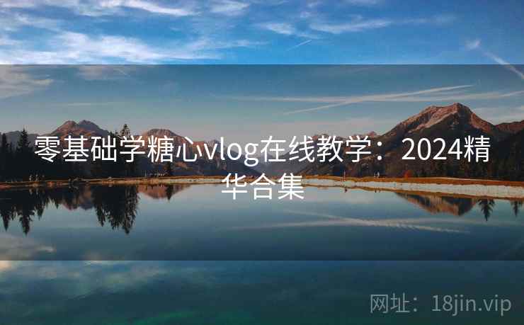 零基础学糖心vlog在线教学：2024精华合集