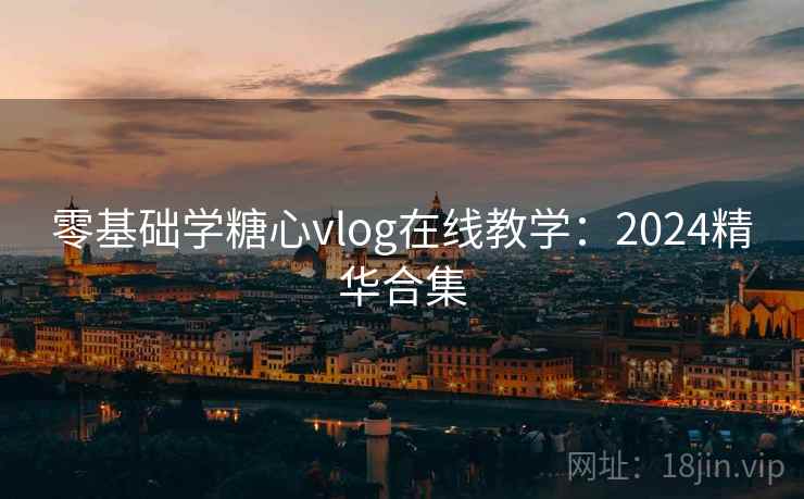 零基础学糖心vlog在线教学：2024精华合集