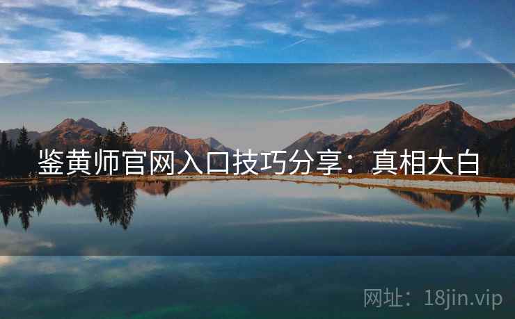 鉴黄师官网入口技巧分享:真相大白 鉴黄师官网入口技巧分享:真相大白