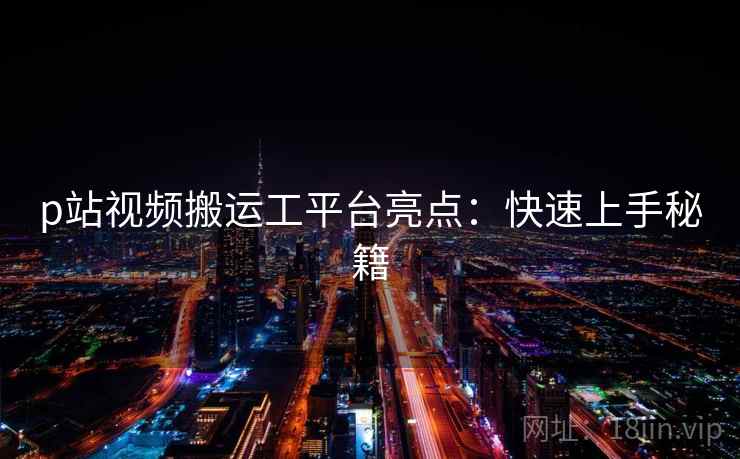 p站视频搬运工平台亮点:快速上手秘籍 p站视频搬运工平台亮点:快速上手秘籍