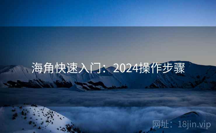 海角快速入门:2024操作步骤 海角快速入门:2024操作步骤