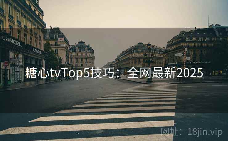 糖心tvTop5技巧:全网最新2025 糖心tvTop5技巧:全网最新2025
