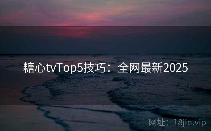 糖心tvTop5技巧:全网最新2025 糖心tvTop5技巧:全网最新2025