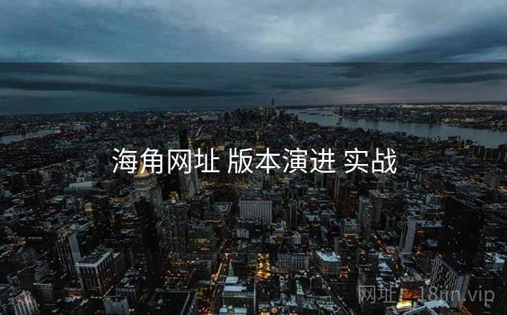 海角网址 版本演进 实战 海角网址 版本演进 实战