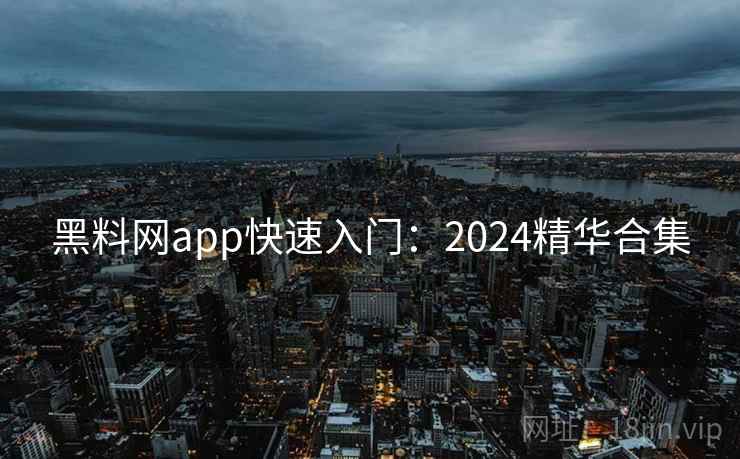 黑料网app快速入门:2024精华合集 黑料网app快速入门:2024精华合集